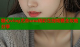 糖心vlog尤奈una精彩在线观看全攻略分享