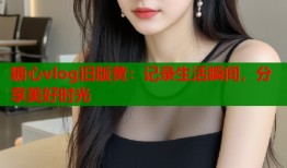 糖心vlog旧版黄：记录生活瞬间，分享美好时光