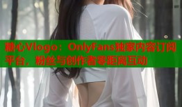 糖心Vlogo：OnlyFans独家内容订阅平台，粉丝与创作者零距离互动