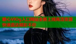 糖心VlOg入口网站全新上线高清资源快速直达精彩不停