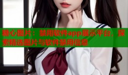 糖心图片：禁用软件app展示平台，探索精选图片与软件禁用信息