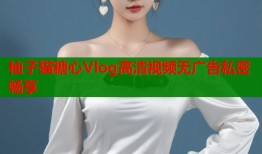 柚子猫糖心Vlog高清视频无广告私密畅享