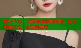 糖心vlog：记录生活美好瞬间，分享视频日志，发现新视界