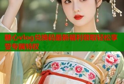 糖心vlog兑换码最新福利领取轻松享受专属特权