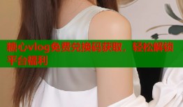 糖心vlog免费兑换码获取，轻松解锁平台福利