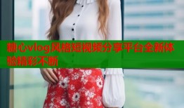 糖心vlog风格短视频分享平台全新体验精彩不断