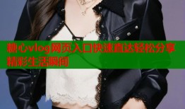 糖心vlog网页入口快速直达轻松分享精彩生活瞬间