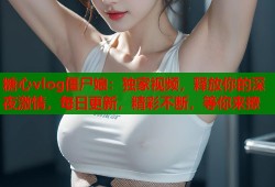 糖心vlog僵尸娘：独家视频，释放你的深夜激情，每日更新，精彩不断，等你来撩