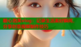糖心泡芙vlog：记录生活美好瞬间，分享创意视频制作技巧