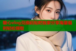 糖心vlog兑换码贴吧独家分享海量福利轻松领取