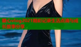 糖心vlog2021精彩记录生活点滴与成长故事分享