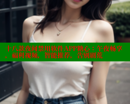 十八款夜间禁用软件APP糖心：午夜畅享，福利视频，智能推荐，告别剧荒