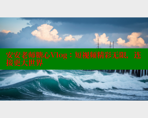 安安老师糖心Vlog：短视频精彩无限，连接更大世界