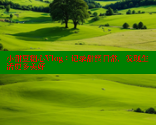 小甜豆糖心Vlog：记录甜蜜日常，发现生活更多美好