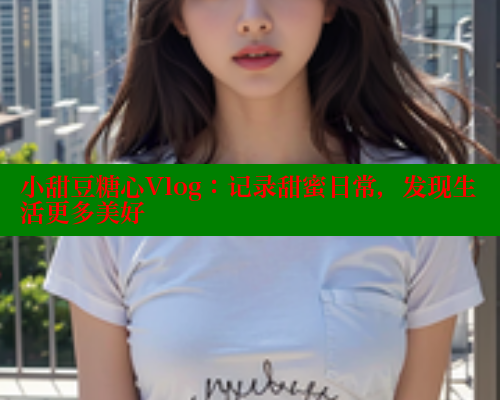 小甜豆糖心Vlog：记录甜蜜日常，发现生活更多美好