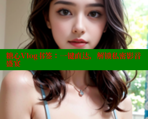 糖心Vlog书签：一键直达，解锁私密影音盛宴