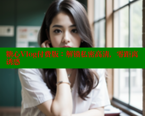 糖心Vlog付费版:解锁私密高清,零距离诱惑 糖心Vlog付费版:解锁私密高清,零距离诱惑