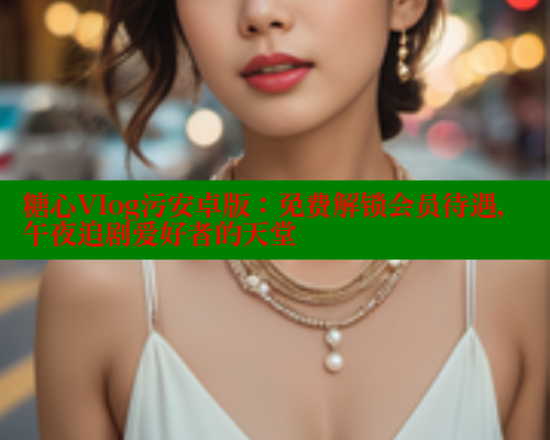糖心Vlog污安卓版：免费解锁会员待遇，午夜追剧爱好者的天堂