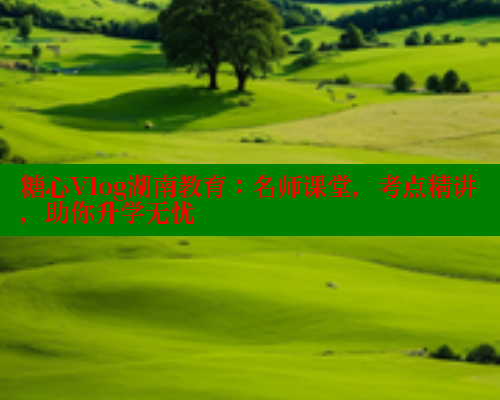 糖心Vlog湖南教育:名师课堂,考点精讲,助你升学无忧 糖心Vlog湖南教育:名师课堂,考点精讲,助你升学无忧