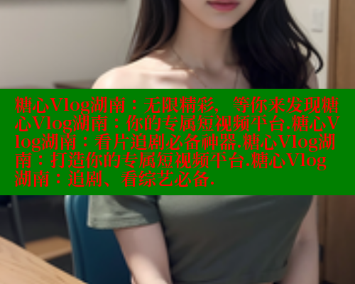 糖心Vlog湖南:无限精彩,等你来发现糖心Vlog湖南:你的专属短视频平台.糖心Vlog湖南:看片追剧必备神器.糖心Vlog湖南:打造你的专属短视频平台.糖心Vlog湖南:追剧、看综艺必备. 糖心Vlog湖南:无限精彩,等你来发现糖心Vlog湖南:你的专属短视频平台.糖心Vlog湖南:看片追剧必备神器.糖心Vlog湖南:打造你的专属短视频平台.糖心Vlog湖南:追剧、看综艺必备.