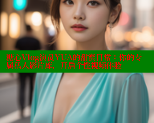 糖心Vlog演员YUA的甜蜜日常：你的专属私人影片库，开启个性视频体验