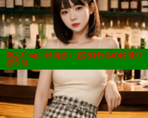 糖心Vlog白丝诱惑：无限释放你的丝滑幻想空间