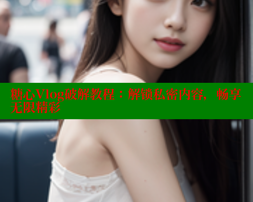 糖心Vlog破解教程：解锁私密内容，畅享无限精彩