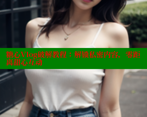 糖心Vlog破解教程:解锁私密内容,零距离甜心互动 糖心Vlog破解教程:解锁私密内容,零距离甜心互动