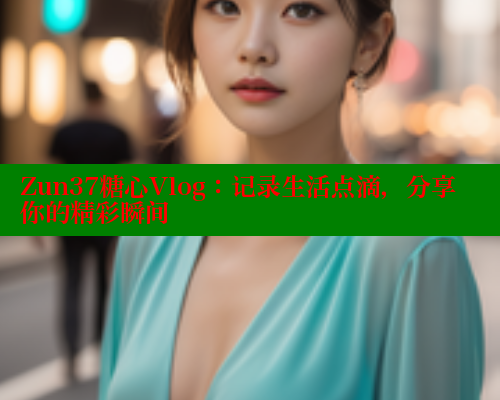 Zun37糖心Vlog：记录生活点滴，分享你的精彩瞬间