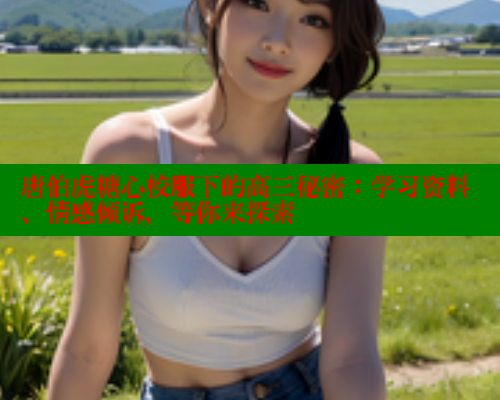 唐伯虎糖心校服下的高三秘密：学习资料、情感倾诉，等你来探索
