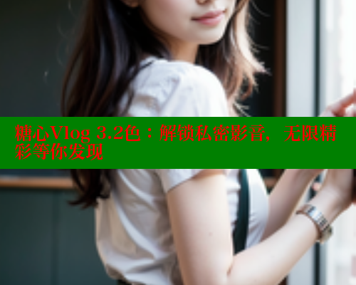 糖心Vlog 3.2色：解锁私密影音，无限精彩等你发现
