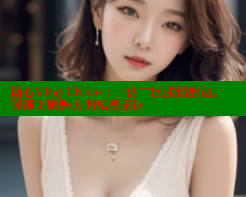 糖心Vlog Chloe:一区二区激情放送,解锁无限魅力的私密乐园 糖心Vlog Chloe:一区二区激情放送,解锁无限魅力的私密乐园