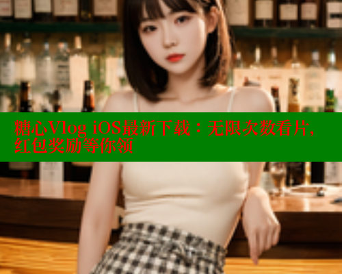 糖心Vlog iOS最新下载:无限次数看片,红包奖励等你领 糖心Vlog iOS最新下载:无限次数看片,红包奖励等你领