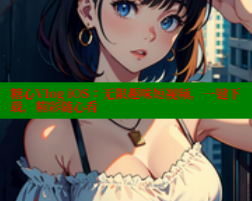 糖心Vlog iOS：无限趣味短视频，一键下载，精彩随心看