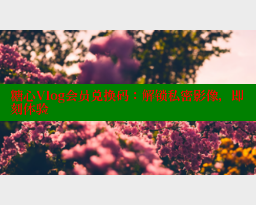 糖心Vlog会员兑换码：解锁私密影像，即刻体验