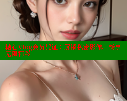 糖心Vlog会员凭证：解锁私密影像，畅享无限精彩