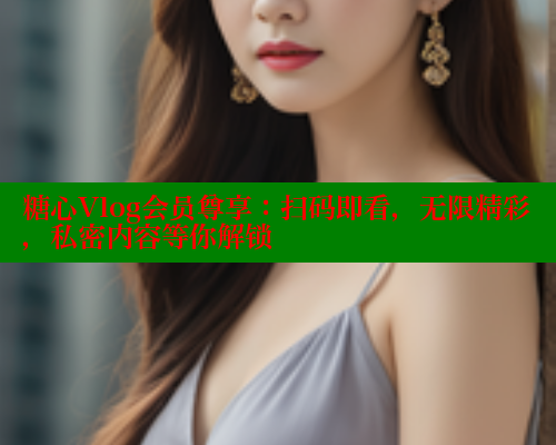 糖心Vlog会员尊享：扫码即看，无限精彩，私密内容等你解锁