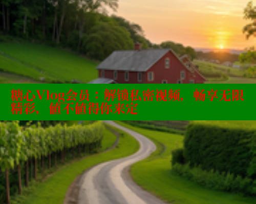 糖心Vlog会员：解锁私密视频，畅享无限精彩，值不值得你来定