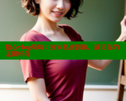 糖心vlog琦琦：独家私密影像，满足你的无限好奇