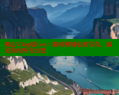 糖心Vlog瑶Cos:限时解锁私密写真,满足你的所有幻想 糖心Vlog瑶Cos:限时解锁私密写真,满足你的所有幻想