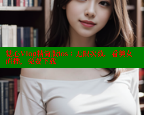 糖心Vlog精简版ios：无限次数，看美女直播，免费下载
