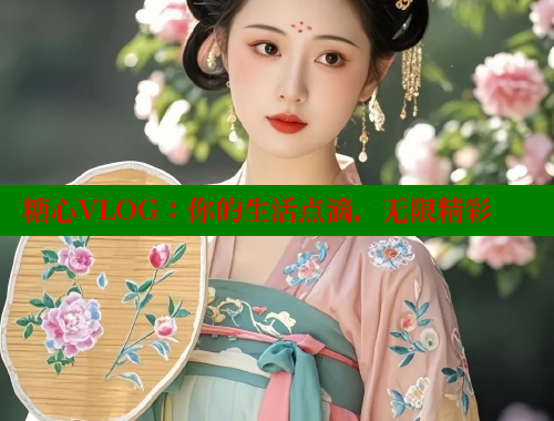 糖心VLOG：你的生活点滴，无限精彩