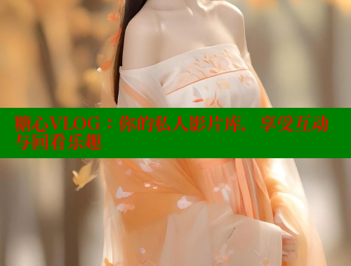 糖心VLOG:你的私人影片库,享受互动与回看乐趣 糖心VLOG:你的私人影片库,享受互动与回看乐趣