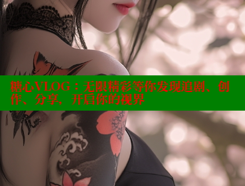 糖心VLOG：无限精彩等你发现追剧、创作、分享，开启你的视界