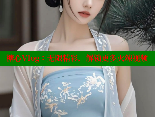 糖心Vlog：无限精彩，解锁更多火辣视频