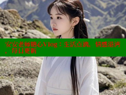 安安老师糖心Vlog：生活点滴，情感港湾，每日更新