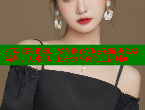 打造精彩视频,尽在糖心Vlog破解版免费编辑、无水印,轻松分享你的生活瞬间 打造精彩视频,尽在糖心Vlog破解版免费编辑、无水印,轻松分享你的生活瞬间