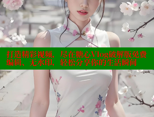 打造精彩视频，尽在糖心Vlog破解版免费编辑、无水印，轻松分享你的生活瞬间