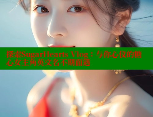 探索SugarHearts Vlog:与你心仪的糖心女主角英文名不期而遇 探索SugarHearts Vlog:与你心仪的糖心女主角英文名不期而遇