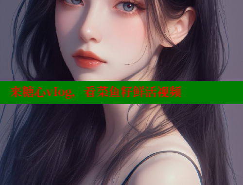 来糖心vlog，看菜鱼籽鲜活视频